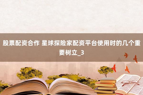 股票配资合作 星球探险家配资平台使用时的几个重要树立_3