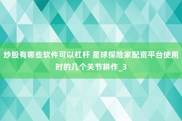 炒股有哪些软件可以杠杆 星球探险家配资平台使用时的几个关节耕作_3