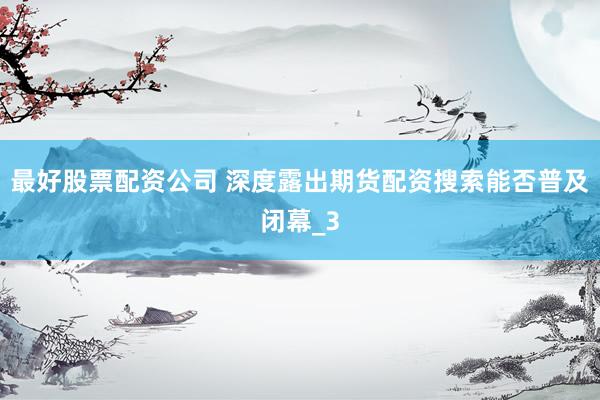 最好股票配资公司 深度露出期货配资搜索能否普及闭幕_3