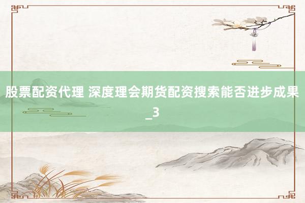 股票配资代理 深度理会期货配资搜索能否进步成果_3