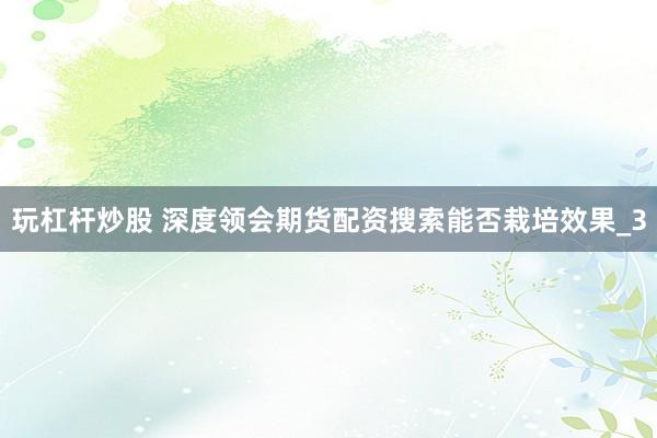 玩杠杆炒股 深度领会期货配资搜索能否栽培效果_3