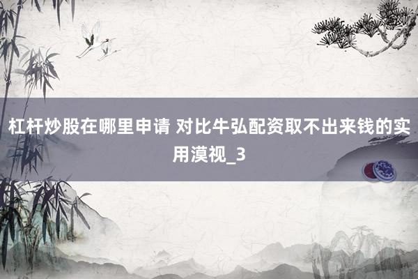 杠杆炒股在哪里申请 对比牛弘配资取不出来钱的实用漠视_3