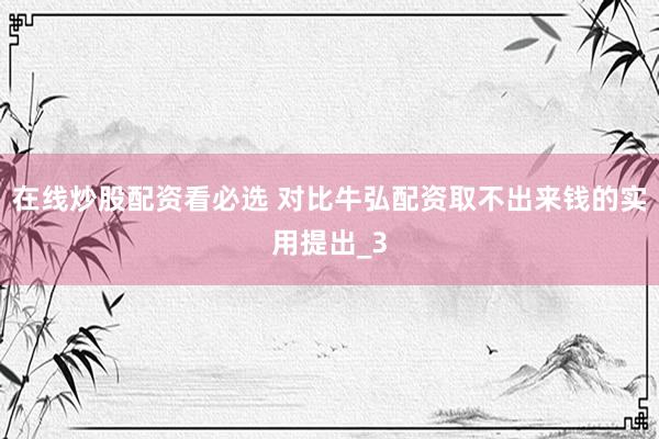 在线炒股配资看必选 对比牛弘配资取不出来钱的实用提出_3