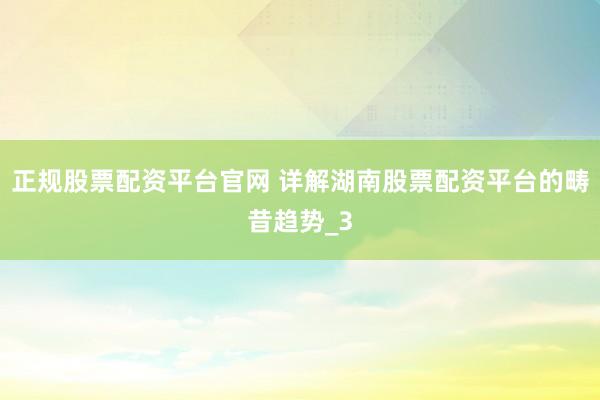 正规股票配资平台官网 详解湖南股票配资平台的畴昔趋势_3