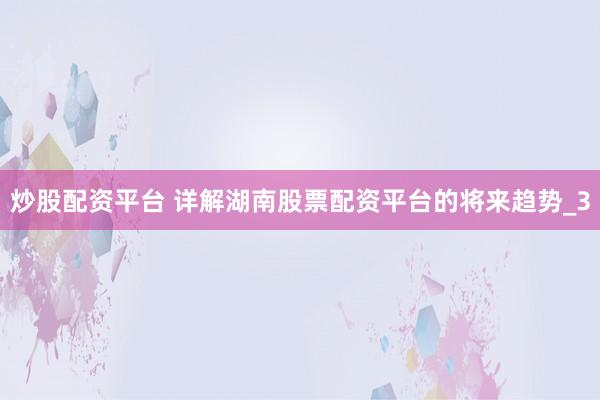 炒股配资平台 详解湖南股票配资平台的将来趋势_3
