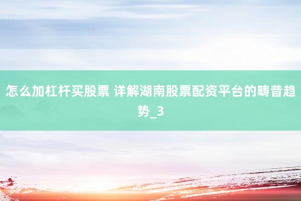 怎么加杠杆买股票 详解湖南股票配资平台的畴昔趋势_3