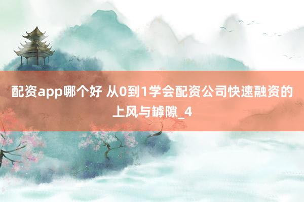 配资app哪个好 从0到1学会配资公司快速融资的上风与罅隙_4