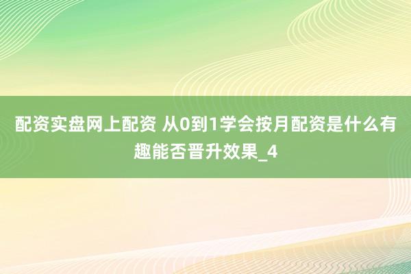配资实盘网上配资 从0到1学会按月配资是什么有趣能否晋升效果_4