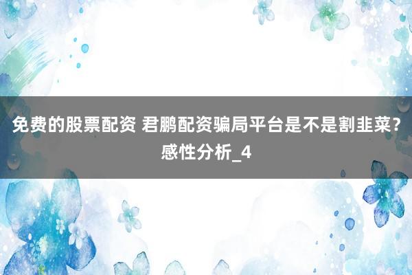 免费的股票配资 君鹏配资骗局平台是不是割韭菜？感性分析_4