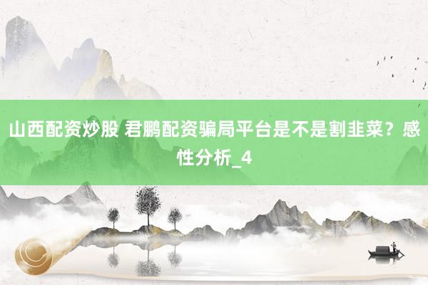山西配资炒股 君鹏配资骗局平台是不是割韭菜？感性分析_4