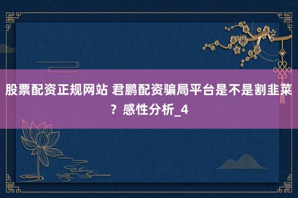 股票配资正规网站 君鹏配资骗局平台是不是割韭菜？感性分析_4