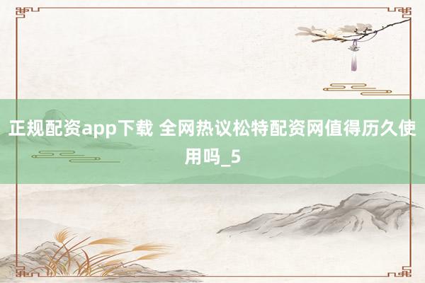 正规配资app下载 全网热议松特配资网值得历久使用吗_5
