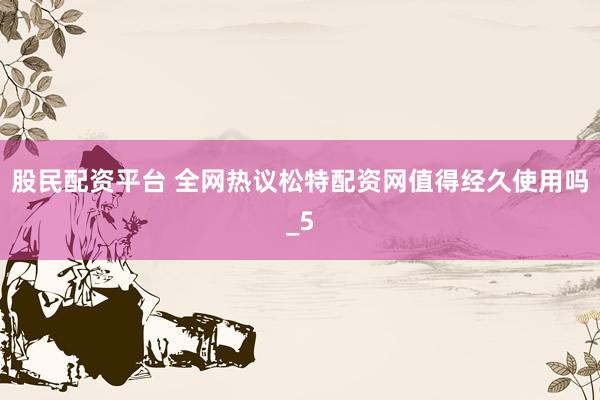 股民配资平台 全网热议松特配资网值得经久使用吗_5