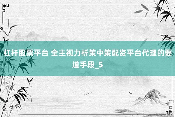 杠杆股票平台 全主视力析策中策配资平台代理的要道手段_5