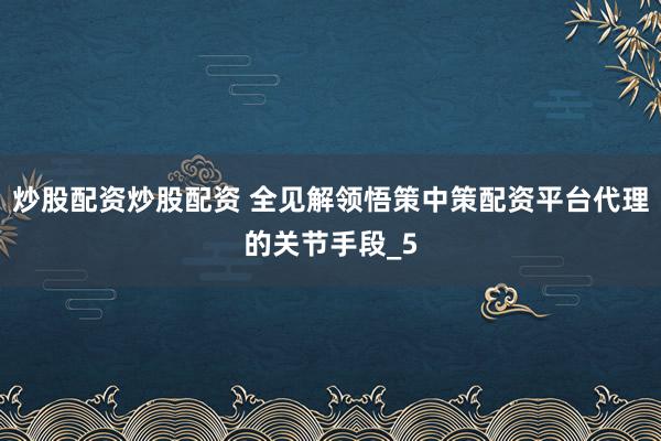 炒股配资炒股配资 全见解领悟策中策配资平台代理的关节手段_5