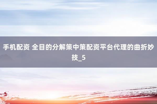 手机配资 全目的分解策中策配资平台代理的曲折妙技_5