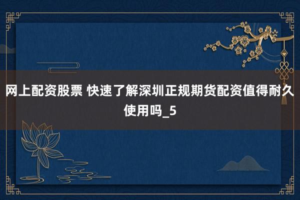 网上配资股票 快速了解深圳正规期货配资值得耐久使用吗_5