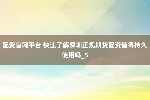 配资官网平台 快速了解深圳正规期货配资值得持久使用吗_5