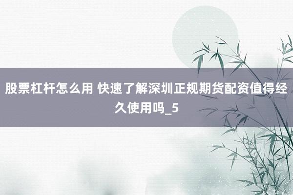 股票杠杆怎么用 快速了解深圳正规期货配资值得经久使用吗_5