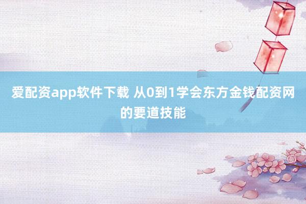 爱配资app软件下载 从0到1学会东方金钱配资网的要道技能
