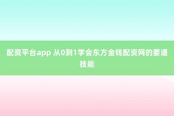 配资平台app 从0到1学会东方金钱配资网的要道技能