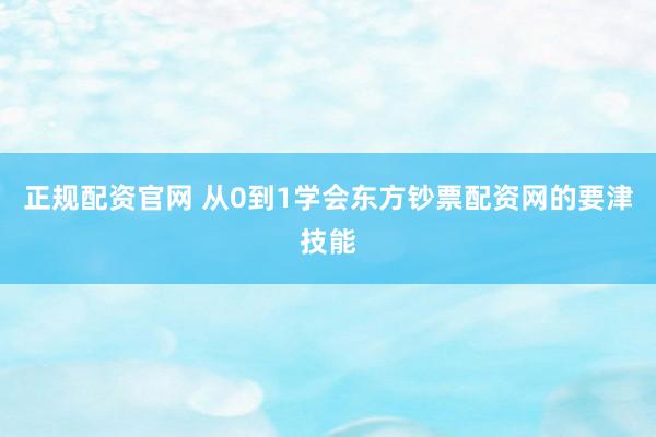正规配资官网 从0到1学会东方钞票配资网的要津技能