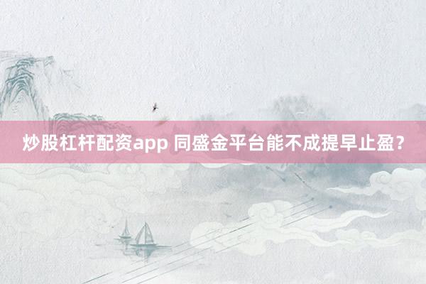 炒股杠杆配资app 同盛金平台能不成提早止盈？