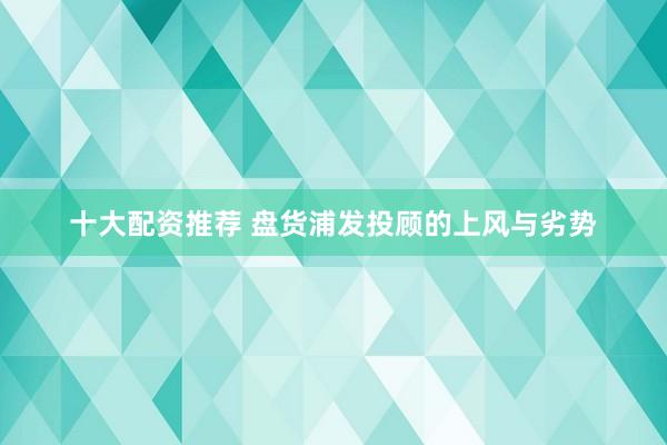 十大配资推荐 盘货浦发投顾的上风与劣势