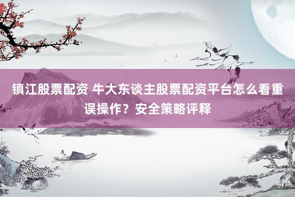 镇江股票配资 牛大东谈主股票配资平台怎么看重误操作？安全策略评释