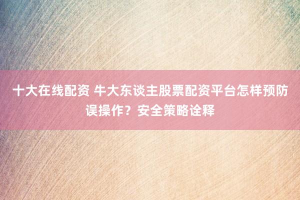 十大在线配资 牛大东谈主股票配资平台怎样预防误操作？安全策略诠释