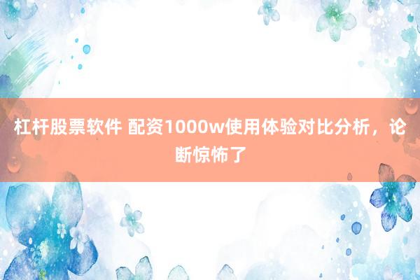 杠杆股票软件 配资1000w使用体验对比分析，论断惊怖了