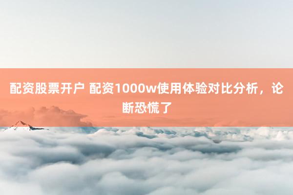 配资股票开户 配资1000w使用体验对比分析，论断恐慌了