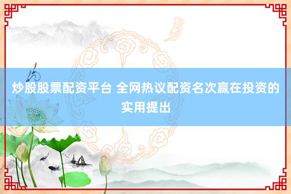炒股股票配资平台 全网热议配资名次赢在投资的实用提出