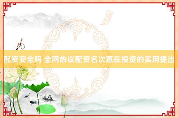 配资安全吗 全网热议配资名次赢在投资的实用提出