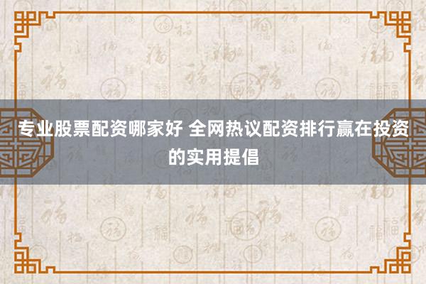 专业股票配资哪家好 全网热议配资排行赢在投资的实用提倡