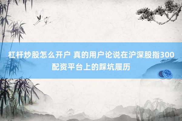 杠杆炒股怎么开户 真的用户论说在沪深股指300配资平台上的踩坑履历