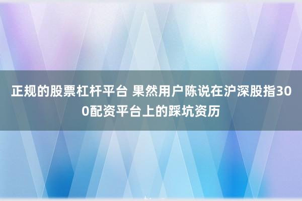正规的股票杠杆平台 果然用户陈说在沪深股指300配资平台上的踩坑资历