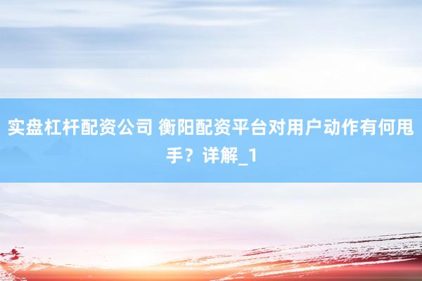 实盘杠杆配资公司 衡阳配资平台对用户动作有何甩手？详解_1