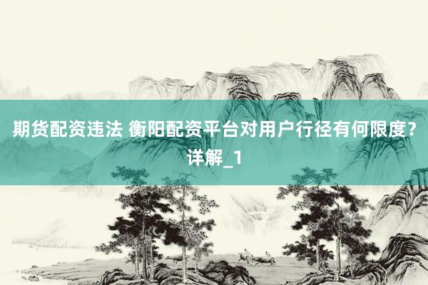 期货配资违法 衡阳配资平台对用户行径有何限度?详解_1