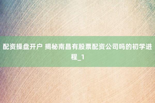 配资操盘开户 揭秘南昌有股票配资公司吗的初学进程_1