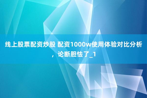 线上股票配资炒股 配资1000w使用体验对比分析，论断胆怯了_1