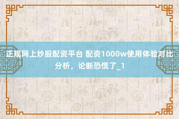 正规网上炒股配资平台 配资1000w使用体验对比分析,论断恐慌了_1