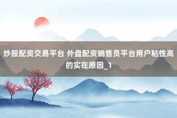 炒股配资交易平台 外盘配资销售员平台用户粘性高的实在原因_1