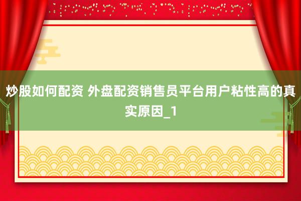 炒股如何配资 外盘配资销售员平台用户粘性高的真实原因_1