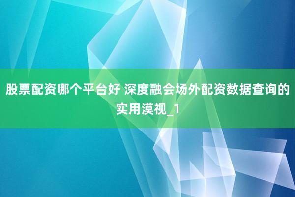 股票配资哪个平台好 深度融会场外配资数据查询的实用漠视_1