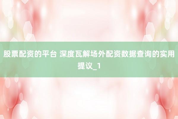 股票配资的平台 深度瓦解场外配资数据查询的实用提议_1