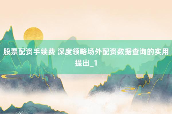 股票配资手续费 深度领略场外配资数据查询的实用提出_1