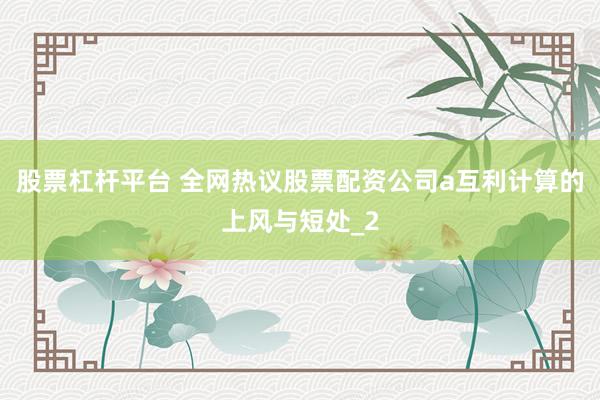 股票杠杆平台 全网热议股票配资公司a互利计算的上风与短处_2