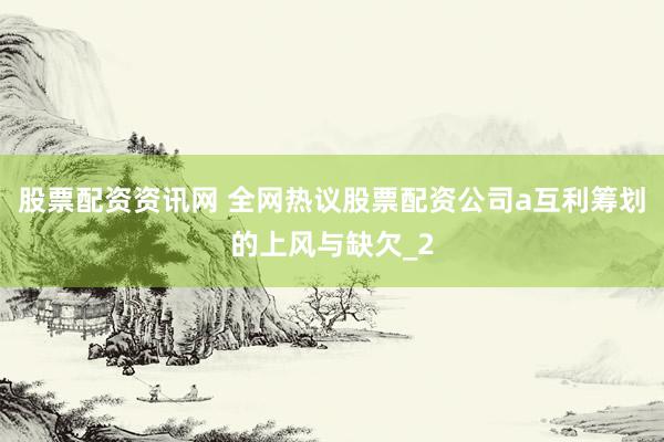 股票配资资讯网 全网热议股票配资公司a互利筹划的上风与缺欠_2