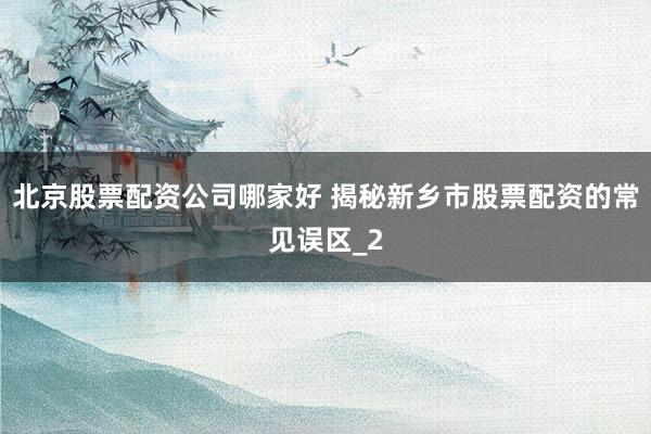 北京股票配资公司哪家好 揭秘新乡市股票配资的常见误区_2